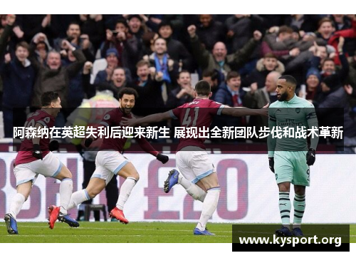 阿森纳在英超失利后迎来新生 展现出全新团队步伐和战术革新