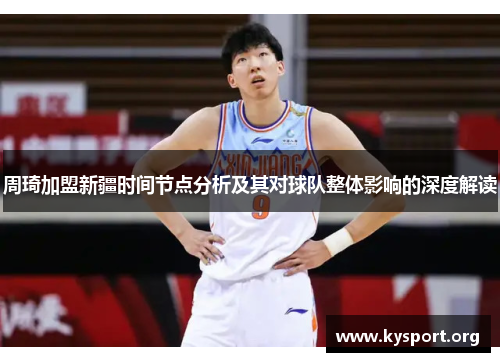 周琦加盟新疆时间节点分析及其对球队整体影响的深度解读