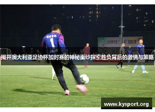 揭开澳大利亚足协杯加时赛的神秘面纱探索胜负背后的激情与策略