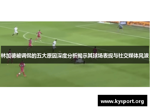 林加德被调侃的五大原因深度分析揭示其球场表现与社交媒体风波