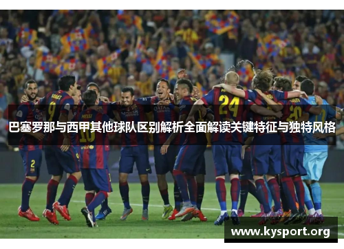 巴塞罗那与西甲其他球队区别解析全面解读关键特征与独特风格