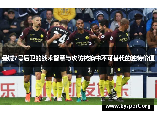 曼城7号后卫的战术智慧与攻防转换中不可替代的独特价值