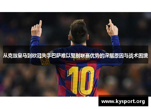 从克敌皇马到欧冠失手巴萨难以复制联赛优势的深层原因与战术困境