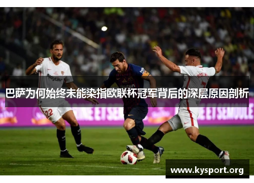 巴萨为何始终未能染指欧联杯冠军背后的深层原因剖析