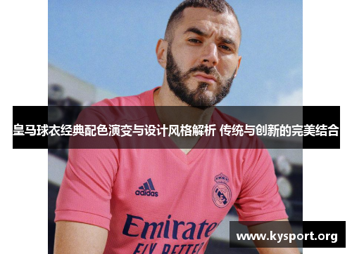 皇马球衣经典配色演变与设计风格解析 传统与创新的完美结合
